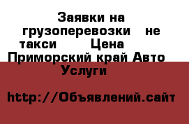 Заявки на грузоперевозки - не такси !!! › Цена ­ 100 - Приморский край Авто » Услуги   